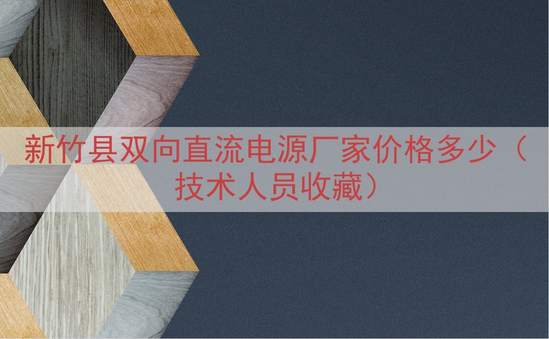 新竹县双向直流电源厂家价格多少（技术人员收藏）
